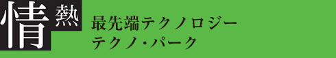 情熱：最先端テクノロジー テクノ・パーク