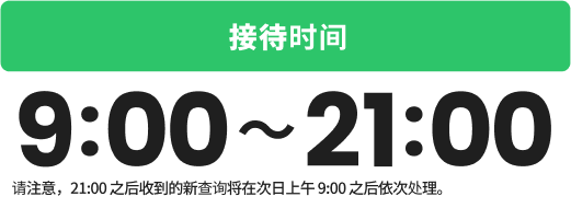 接待时间：9:00-21:00 *请注意，21:00 之后收到的新查询将在次日上午 9:00 之后依次处理。