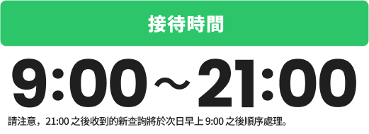 接待時間：9:00-21:00 請注意，21:00 之後收到的新查詢將於次日早上 9:00 之後順序處理。